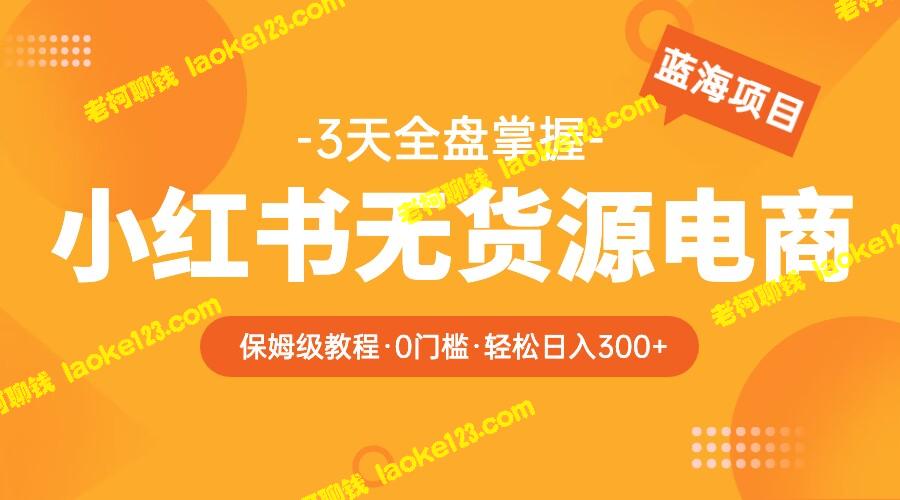 2023年小红书电商教程，0到日入300，爆单3W，现已独家发布。-老柯聊钱