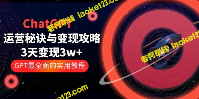 ChatGPT运营的秘诀与变现攻略：3天轻松赚取1万+，GPT最全的实用教程（100课时）-老柯聊钱