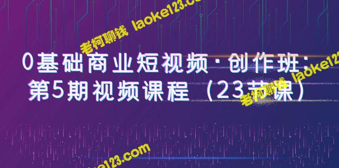 0基础商业短视频班：第5期课程（23堂） – 老柯聊钱-老柯聊钱