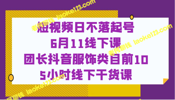 抖音服饰前10团长线下干货课，6月11日视频发布 – 老柯聊钱-老柯聊钱