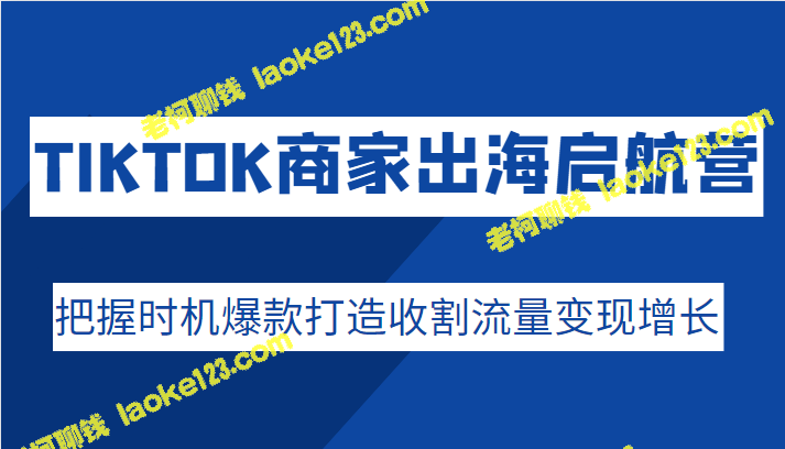 TIKTOK商家出海加速计划：抢先打造爆款，实现流量变现助力增长 – 老柯聊钱-老柯聊钱