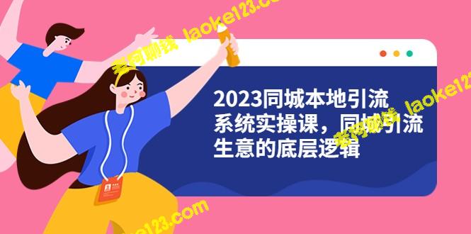 2023同城本地引流系统实战课：同城引流底层逻辑解析 (31节视频) – 老柯聊钱-老柯聊钱