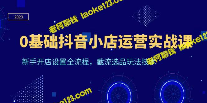 0基础抖音小店运营实战课：从开店到选品全流程 – 老柯聊钱-老柯聊钱