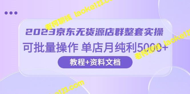 2023京东店群实操：无货源，可批量操作，月纯利5000+，含63节课及资料文档 – 老柯聊钱-老柯聊钱