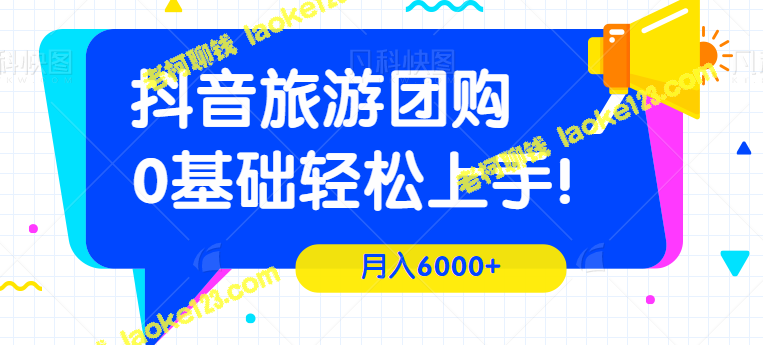 抖音达人，团购旅游带券，月入6000+，0基础上手！【视频教程】 – 老柯聊钱-老柯聊钱