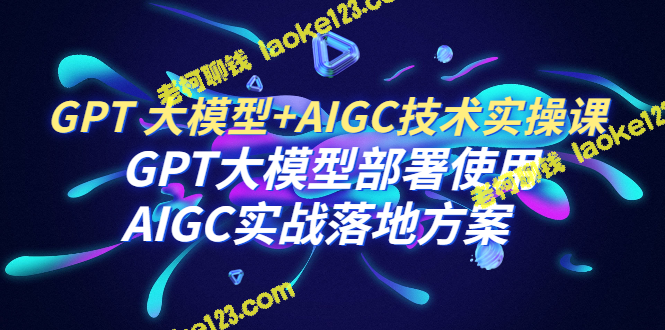 GPT大模型+AIGC技术实操：部署和应用方案 – 老柯聊钱-老柯聊钱