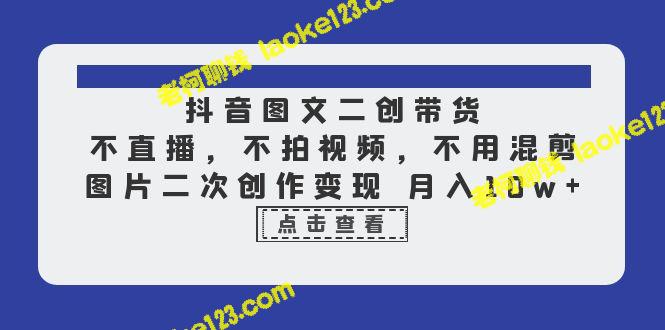 抖音图文二创带货，月入10w，不直播，不拍视频 – 老柯聊钱-老柯聊钱