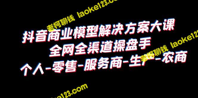 抖音商业解决方案：打造全网全渠道操盘手 – 老柯聊钱-老柯聊钱