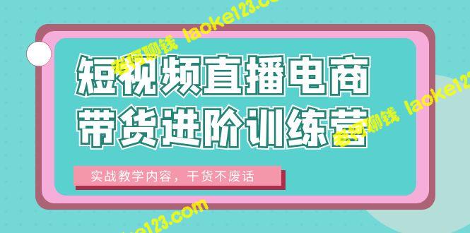 实战短视频直播电商带货训练营：干货实用，无废话！ – 老柯聊钱-老柯聊钱