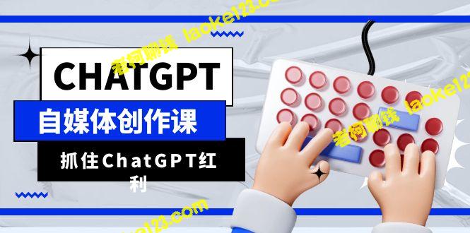 ChatGPT自媒体创作课，解锁创作效率10倍提升 – 老柯聊钱-老柯聊钱