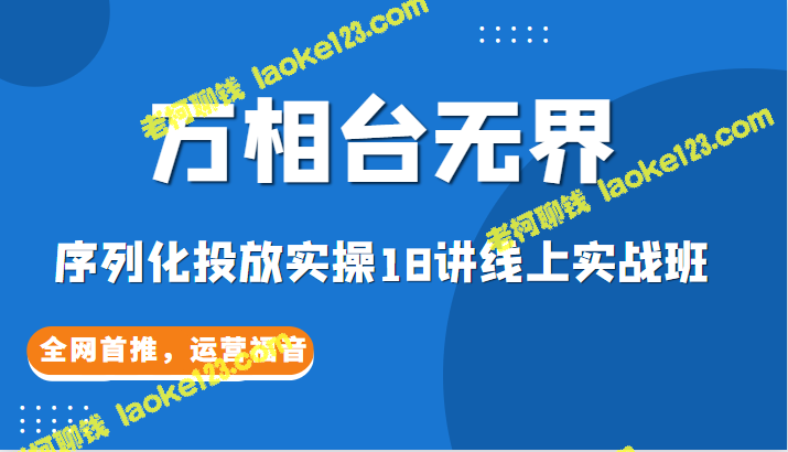 【万相台无界】线上实战班，18讲，首家全网推出，助你精确投放！-老柯聊钱