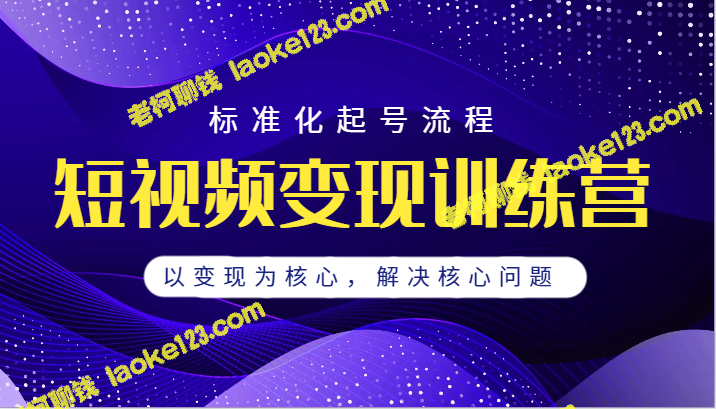 短视频变现训练营：解决核心问题，标准化起号流程-老柯聊钱