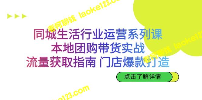 同城生活行业运营系列课：本地团购带货实战，流量获取指南-老柯聊钱