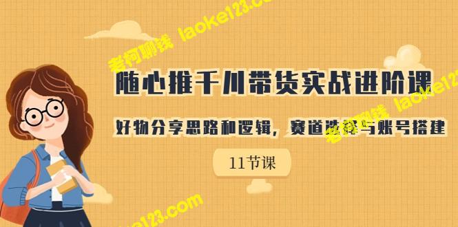 千川带货实战进阶课：好物分享与账号搭建-老柯聊钱