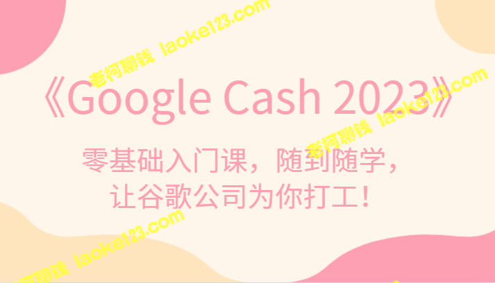 《谷歌现金课程2023》- 零基础，随时学习，轻松让谷歌为你赚钱！-老柯聊钱