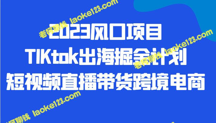 2023年TIKTok掘金计划：直播带货跨境电商-老柯聊钱