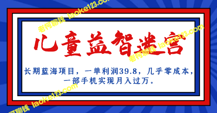 长期蓝海儿童益智迷宫项目：单笔39.8利润，零成本，一手机月入实现！-老柯聊钱