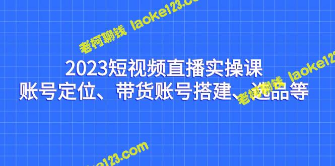 2023短视频直播实操课：账号定位、带货搭建、选品指南-老柯聊钱