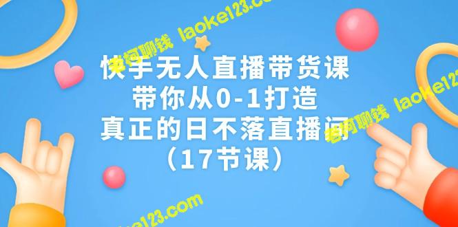 0-1打造快手无人直播带货课，真正的日不落直播间（17课）-老柯聊钱