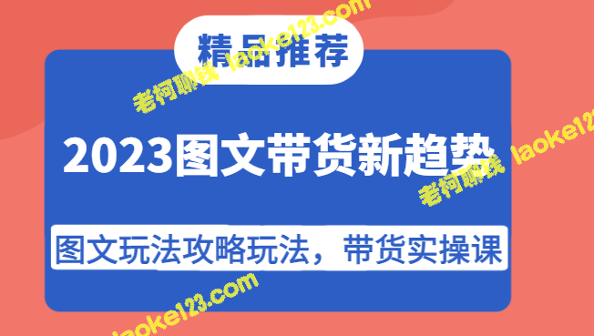 《2023图文带货新趋势与实操课》-老柯聊钱