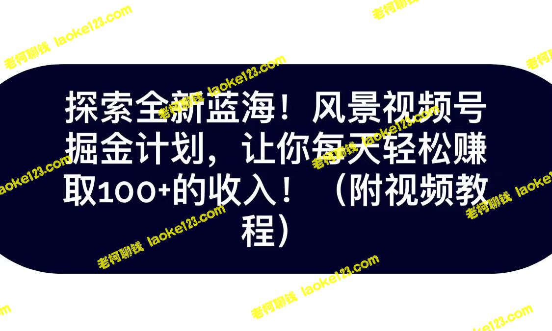 开启全新蓝海！抖音风景视频号掘金计划，每天轻松赚100+！-老柯聊钱