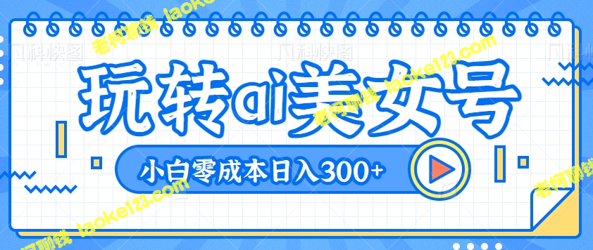 抖音新机遇：AI美女号，零成本日入300+【教程】-老柯聊钱