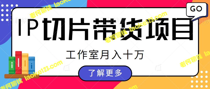 IP切片带货项目工作室月入十万，免费分享IP授权渠道【视频教程】-老柯聊钱