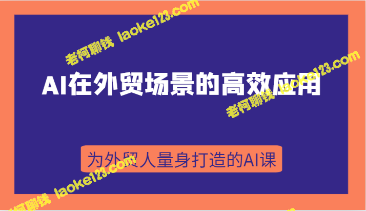 AI在外贸场景中的高效应用：从入门到进阶，B到C端都能用，为外贸人定制的AI课程-老柯聊钱