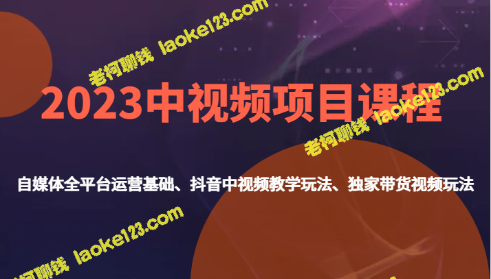 2023中视频项目课程-自媒体全平台运营、抖音中视频教学与独家带货玩法-老柯聊钱