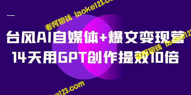 GPT助威AI自媒体+火爆爆文变现，短期提升效果10倍（12次培训）-老柯聊钱